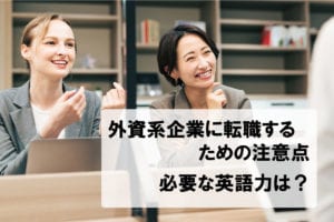 外資系企業に転職するための注意点。必要な英語力は？