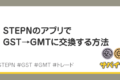 STEPN内でGSTをGMTに交換する方法｜レベル上げしよ